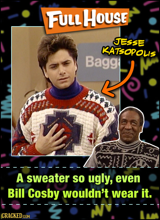 FULL HoUse JESSE KATSODOLIS Bagg mm A sweater SO ugly, even Bill Cosby wouldn't wear it. CRACKED.COM