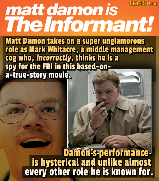 matt damon is CRACKED cO The eInformant! Matt Damon takes on a super unglamorous role as Mark Whitacre, a middle management cog who, incorrectly, thin