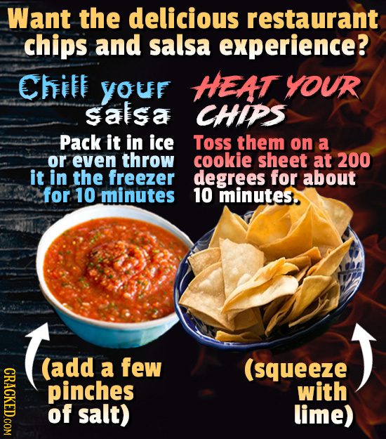 Want the delicious restaurant chips and salsa experience? Chit YOUF HEAT YOUR satsa CHIPS Pack it in ice Toss them on a or even throw cookie sheet at