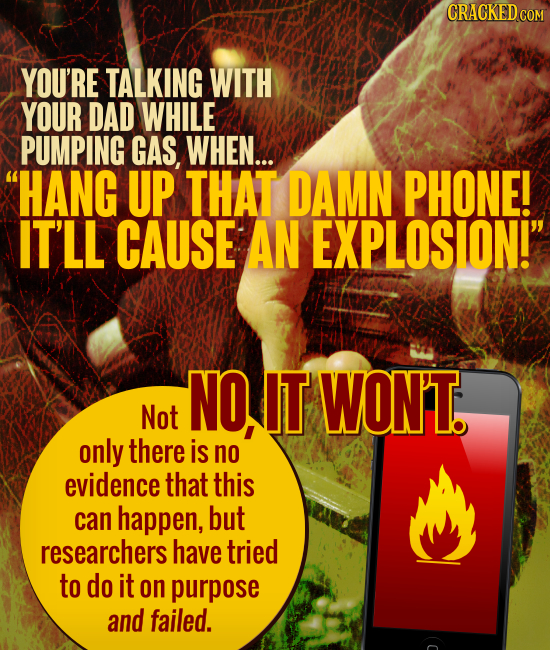 CRACKED CON YOU'RE TALKING WITH YOUR DAD WHILE PUMPING GAS, WHEN... HANG UP THAT DAMN PHONE! IT'LL CAUSE AN EXPLOSION! NO, IT WON'T Not only there i