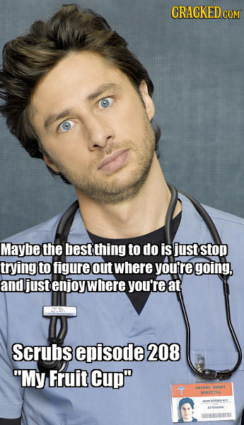 CRACKEDCO COM Maybe the best thing to do is just stop trying to figure out where you're going, and just enjoy where you're at Scrubs episode 208 My F