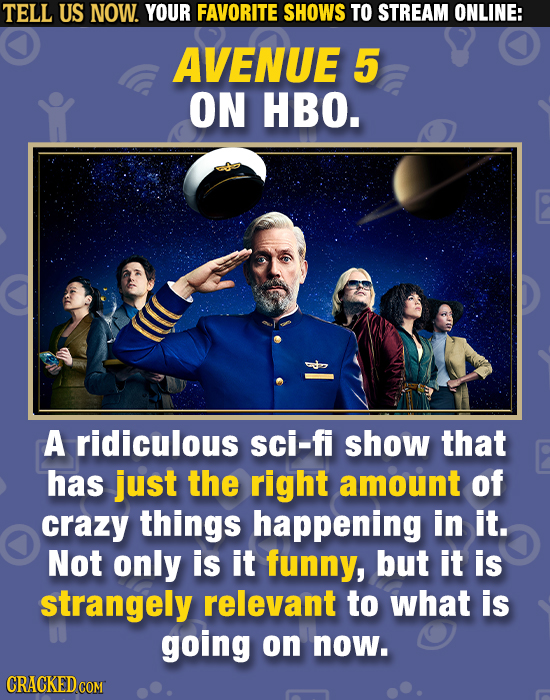 TELL US NOW. YOUR FAVORITE SHOWS TO STREAM ONLINE: AVENUE 5 ON HBO. A ridiculous sci-fi show that has just the right amount of crazy things happening