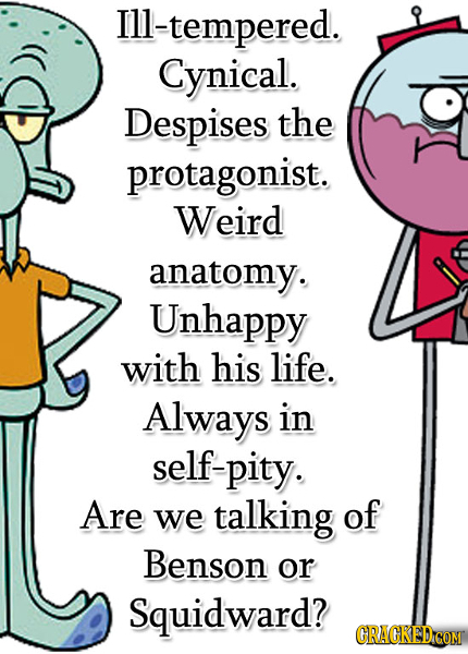 Ill-tempered. Cynical. Despises the protagonist. Weird anatomy. Unhappy with his life. Always in self-pity. Are we talking of Benson or Squidward? CRA