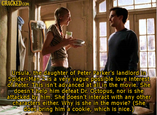 Ursula, the daughter of Peter parker's landlord in Spider-Man, 2 is a very vague possible love interest of Peter. This isn't advanced at all in the mo