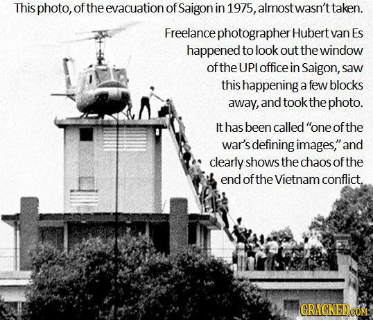 This photo, of the evacuation of Saigon in 1975, almost wasn't taken. Freelance e photographer Hubert van Es happened to look out the window ofthe UPI