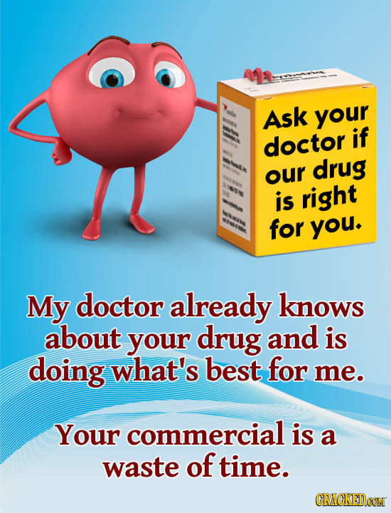 Ask your if doctor drug our is right for you. My doctor already knows about your drug and is doing what's best for me. Your commercial is a waste of t