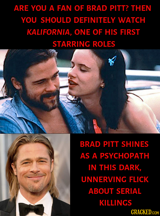 ARE YOU A FAN OF BRAD PITT? THEN YOU SHOULD DEFINITELY WATCH KALIFORNIA, ONE OF HIS FIRST STARRING ROLES BRAD PITT SHINES AS A PSYCHOPATH IN THIS DARK