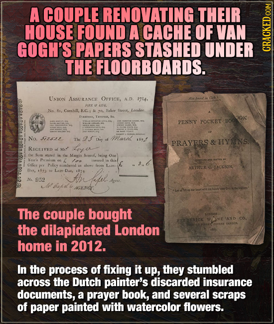 A COUPLE RENOVATING THEIR HOUSE FOUND A CACHE OF VAN GOGH'S PAPERS STASHED UNDER GRAU THE FLOORBOARDS. UNION ASSURANCE OFFICE, A.D. I714, FIRE U L& No