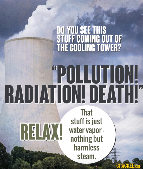 DO YOU SEE THIS STUFF COMING OUT OF THE COOLING TOWER? POLLUTION! RADIATION! DEATH! That stuff RELAX! is just water vapor- nothing but harmless stea