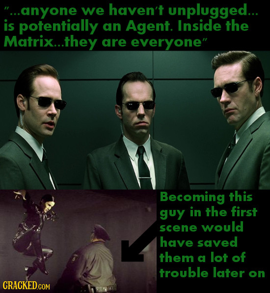 ...anyone we haven't unplugged... is potentially an Agent. Inside the Matrix...t .they are everyone Becoming this guy in the first would scene have