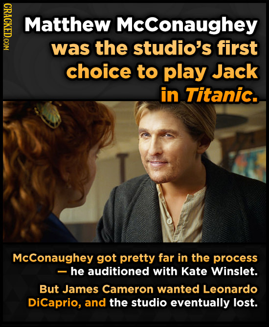 GRACL Matthew Mcconaughey was the studio's first choice to play Jack in Titanic. McConaughey got pretty far in the process -he auditioned with Kate Wi