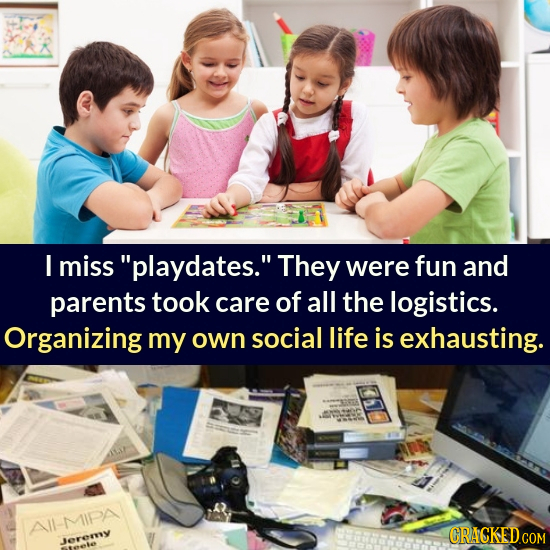 I miss playdates. They were fun and parents took care of all the logistics. Organizing my own social life is exhausting. II-MIPA CRACKEDCO Jerermy