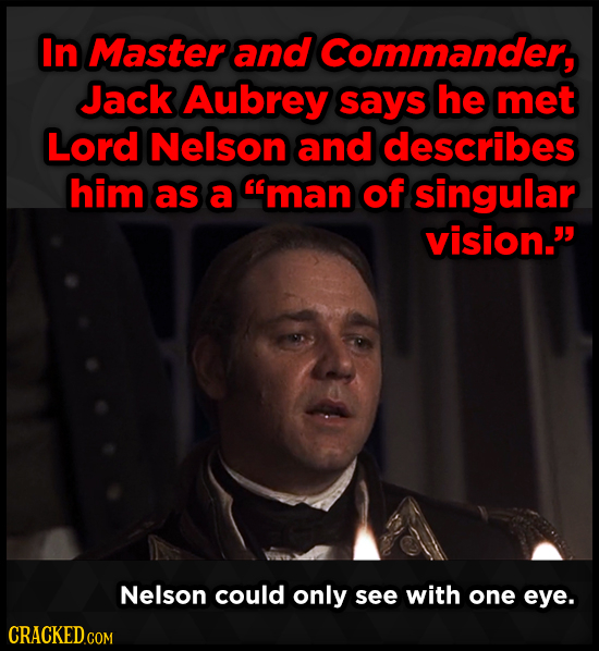 In Master and Commander, Jack Aubrey says he met Lord Nelson and describes him as a man of singular vision. Nelson could only see with one eye. CRAC