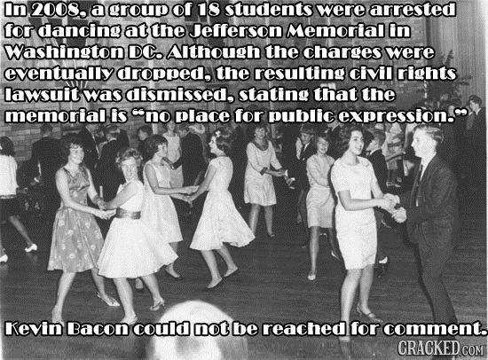 In 2008. a group of 18 students were arrested for dancing at the Jefferson Memorial in Washington DC. AIthough the charges were eventually dropped, th
