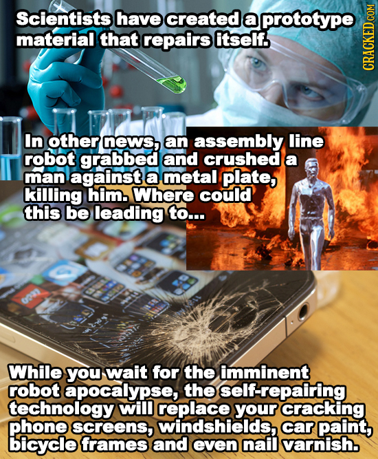 Scientists have created aa prototype material that repairs itself. In other neWs, aan assembly line robot grabbed and crushed a man against a metal pl