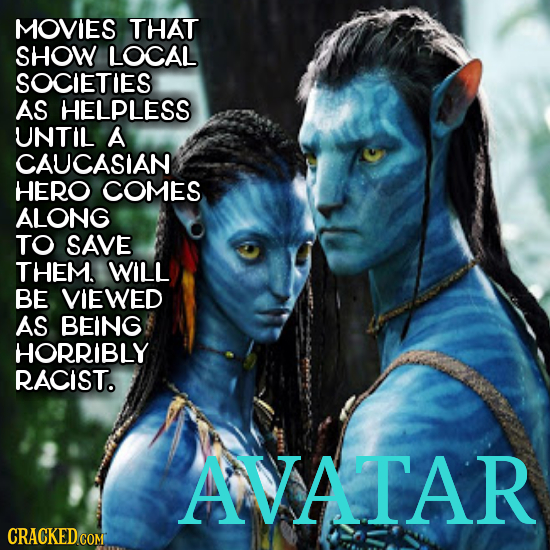 MOVIES THAT SHOW LOCAL SOCIETIES AS HELPLESS UNTIL A CAUCASIAN HERO COMES ALONG TO SAVE THEM. WILL BE VIEWED AS BEING HORRIBLY RACIST. AVATAR CRACKED