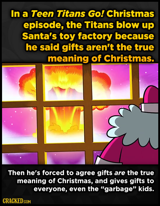 In a Teen Titans Go! Christmas episode, the Titans blow up Santa's toy factory because he said gifts aren't the true meaning of Christmas. Then he's f