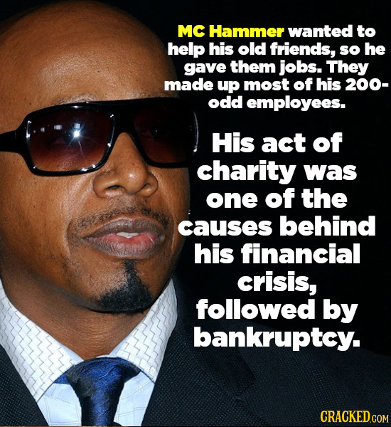 MC Hammer wanted to help his old friends, so he gave them jobs. They made up most of his 200- odd employees. His act of charity was one of the causes