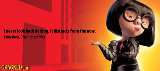 E never look back darling, it distracts from the now. Edna Mode, The Incredibles 