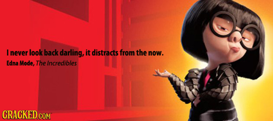 E never look back darling, it distracts from the now. Edna Mode, The Incredibles
