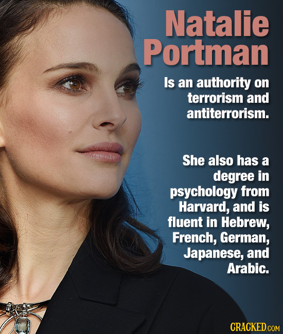 Natalie Portman Is an authority on terrorism and antiterrorism. She also has a degree in psychology from Harvard, and is fluent in Hebrew, French, Ger