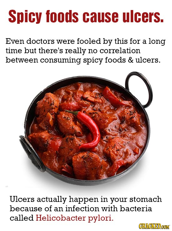 Spicy foods cause ulcers. Even doctors were fooled by this for a long time but there's really no correlation between consuming spicy foods & ulcers. U