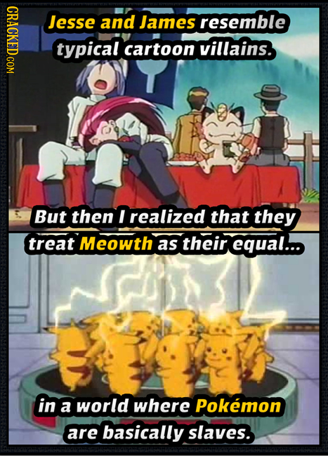 CRACKED.COM Jesse and James resemble typical cartoon villains. But then I realized that they treat Meowth as their. equal... in a world where Pokemon