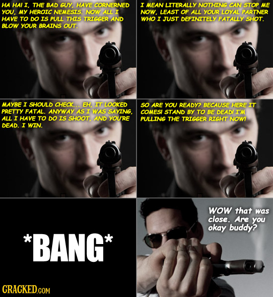 HA HAII THE BAD GUY, HAVE CORNERNED I MEAN LITERALLY NOTHING CAN STOP ME YOU, MY HEROIC NEMESIS. NOW ALL I NOW. LEAST OF ALL YOUR LOYAL PARTNER HAVE T