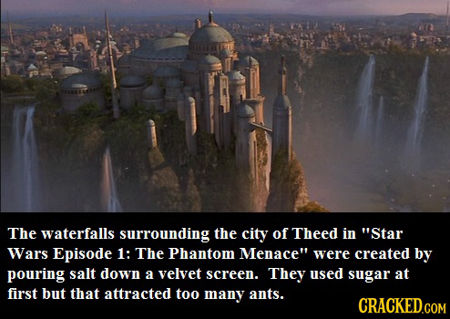 The waterfalls surrounding the city of Theed in Star Wars Episode 1: The Phantom Menace were created by pouring salt down a velvet screen. They used