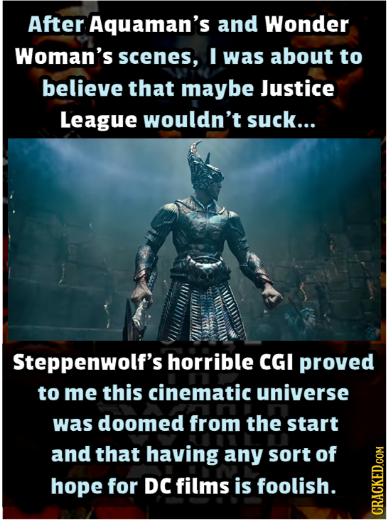 After Aquaman's and Wonder Woman's scenes, I was about to believe that maybe Justice League wouldn't suck... Steppenwolf's horrible CGI proved to me t