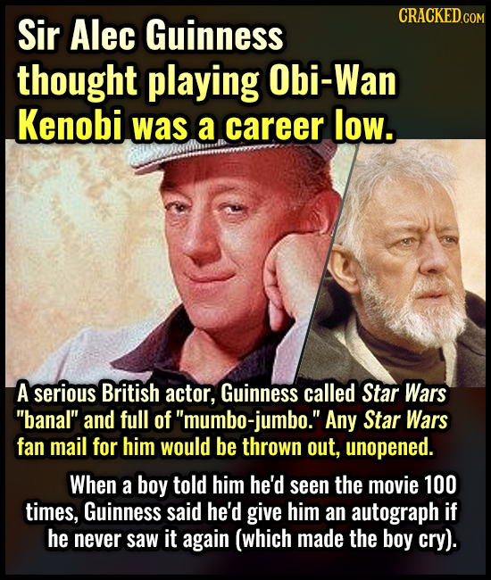 CRACKEDCON Sir Alec Guinness thought playing Obi-Wan Kenobi was a career low. A serious British actor, Guinness called Star Wars banal and full of'm