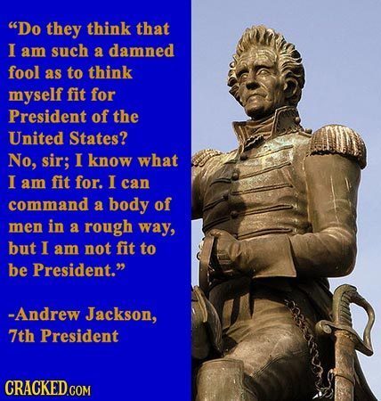 Do they think that I am such a damned fool AS to think myself fit for President of the United States? No, sir; I know what I am fit for. I can comman