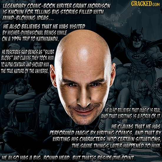 CRACKED.COM LEGENDARY COMIC-BO WRITER GRANT MORRISON IS KNOWIN FOR TELLING BIG STORIES FILLED WITH ND-BLOWING IDEAS... HE ALSO BELIEVES THAT HE WAS VI