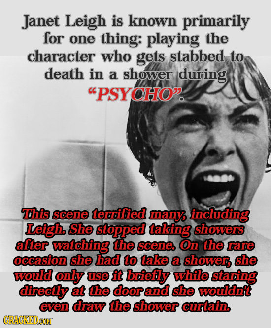 Janet Leigh is known primarily for one thing: playing the character who gets stabbed to death in a shower during PSYCHO This scene terrified many in