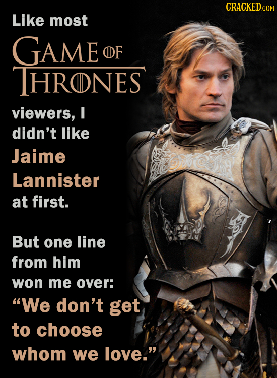 CRaCKEDCom Like most GAME OF THRONES viewers, I didn't like Jaime Lannister at first. But one line from him won me over: We don't get to choose whom