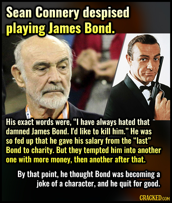 Sean Connery despised playing James Bond. His exact words were, I have always hated that damned James Bond. I'd like to kill him. He was SO fed up t