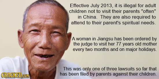 Effective July 2013, it is illegal for adult children not to visit their parents often in China. They are also required to attend to their parent's