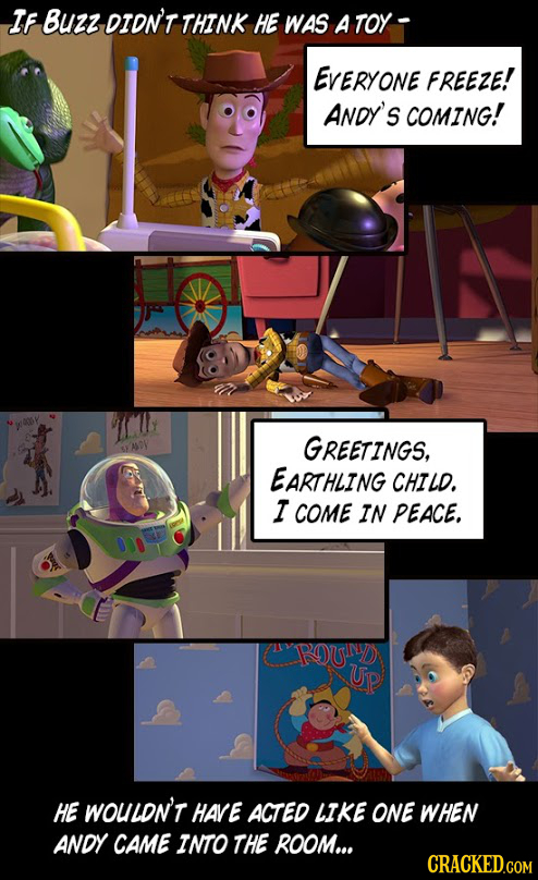 IF Buzz DION'T THINK HE WAS A TOY ErERYONE FREEZE! ANDY'S COMING! TIY GREETINGS, S ALDY EARTHLING CHILD. I COME IN PEACE. UP HE WOuLDn'T HARE ACTED LI