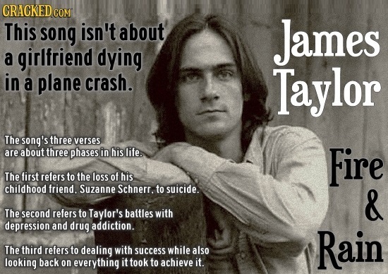 CRACKEDo COM This song isn't about James a girlfriend dying in a plane crash. Taylor The song's three verses are about three phases in his life. Fire 