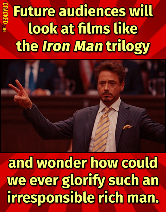 CRAC Future audiences will look at films like the Iron Man trilogy and wonder how could we ever glorify such an irresponsible rich man.