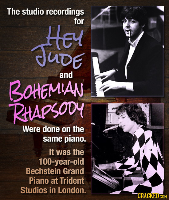 The studio recordings HEy for JUDE and BOHEMIAN RttApsoDy Were done on the same piano. It was the 100-year-old Bechstein Grand Piano at Trident Studio