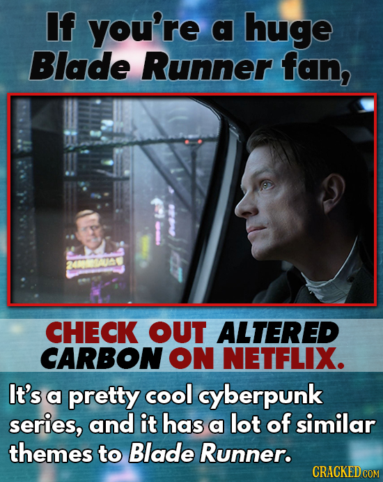 If you're a huge Blade Runner fan, CHECK OUT ALTERED CARBON ON NETFLIX. It's a pretty cool cyberpunk series, and it has a lot of similar themes to Bla