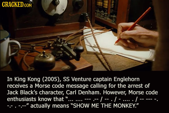 In King Kong (2005), SS Venture captain Englehorn receives a Morse code message calling for the arrest of Jack Black's character, Carl Denham. However