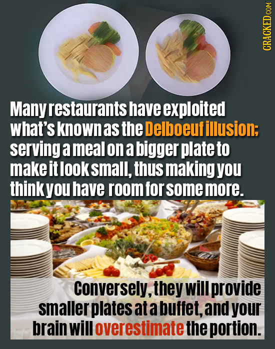 CRACKED COM Many restaurants have exploited what's known as the Delboeufillusion; serving a meal on a bigger plate to make it look small, thus making