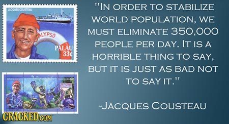 IN ORDER TO STABILIZE 0TE COUSTU WORLD POPULATION. WE MUST ELIMINATE 350.000 LYPSO PEOPLE PER DAY. IT IS A PALAU 33c HORRIBLE THING TO SAY. BUT IT IS