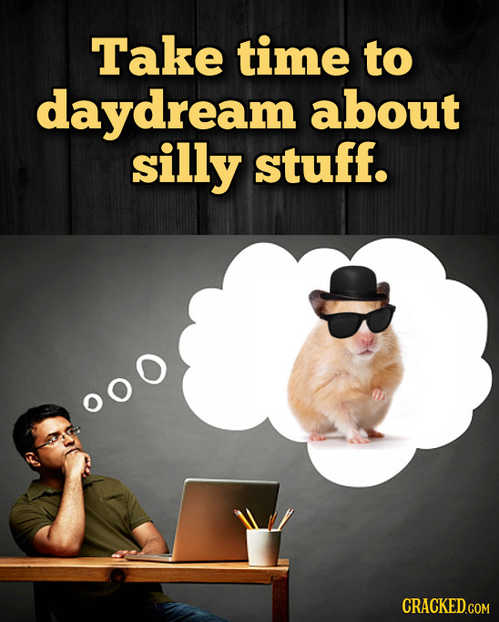 Take time to daydream about silly stuff. 0o0 