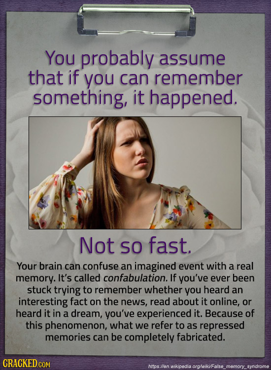 You probably assume that if you can remember something, it happened, Not SO fast. Your brain can confuse an imagined event with a real memory. It's ca