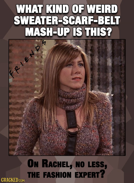 WHAT KIND OF WEIRD SWEATER-SCARF-BELT MASH-UP IS THIS? .REN ON RACHEL, NO LESS, THE FASHION EXPERT? CRACKED COM