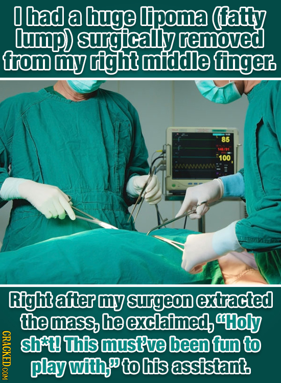 0 had a huge lIipoma (fatty lump) surgically removed from my right middie finger 85 100 www: Right after my surgeon extracted the mass, he exclaimed, 