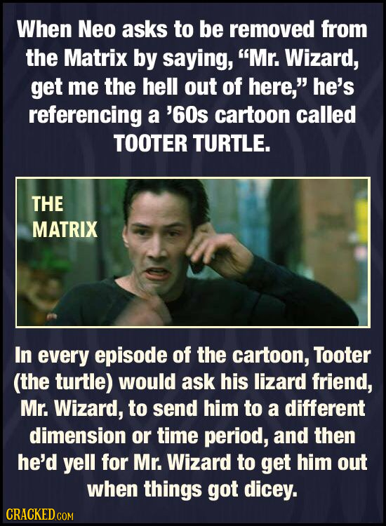 When Neo asks to be removed from the Matrix by saying, Mr. Wizard, get me the hell out of here, he's referencing a '60s cartoon called TOOTER TURTLE